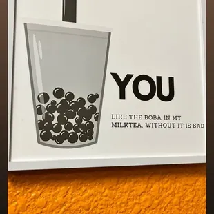 Framed on the wall, a picture reads &quot;You, like the boba in my milktea, without it is sad&quot;