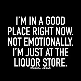 i'm in a good place right now not emotionally i'm just at the liquor store