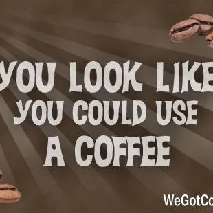 you look like you could use a coffee