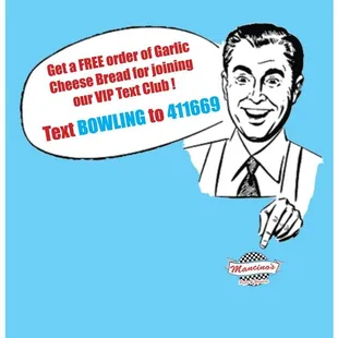 Receive a free order of Garlic Cheese Bread - Text keyword "Bowling" to 411669 for exclusive deals/promotions via Mancino's VIP Text Club!