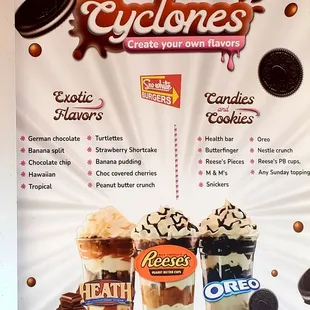 Cyclones, create your own flavors! Yummy! Exotic flavors or candies &amp; cookies. Personally, I love the Reese&apos;s with peanut butter.