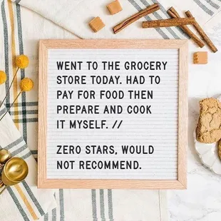 a sign that says went to the grocery store today had to pay for food then prepare and cook myself