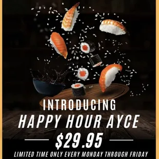 Stop by and enjoy our Happy Hour Ayce for just $29.95 from 11:30am-3pm Monday - Friday (for a limited time only)